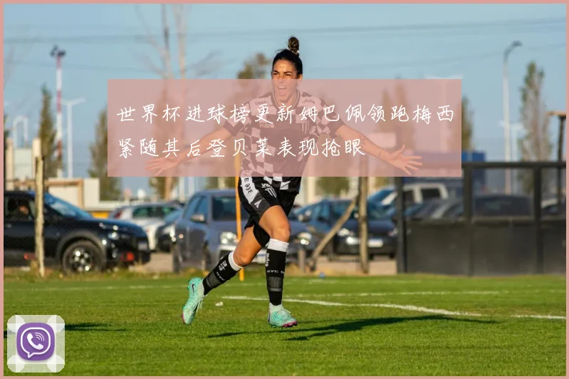世界杯进球榜更新姆巴佩领跑梅西紧随其后登贝莱表现抢眼