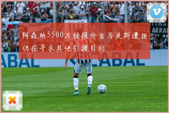 阿森纳5500万镑报价吉马良斯遭拒仍在寻求其他引援目标