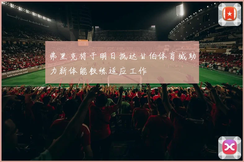 弗里克将于明日抵达甘伯体育城助力新体能教练适应工作