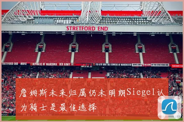 詹姆斯未来归属仍未明朗Siegel认为骑士是最佳选择