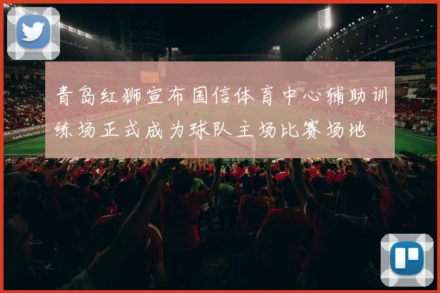 青岛红狮宣布国信体育中心辅助训练场正式成为球队主场比赛场地