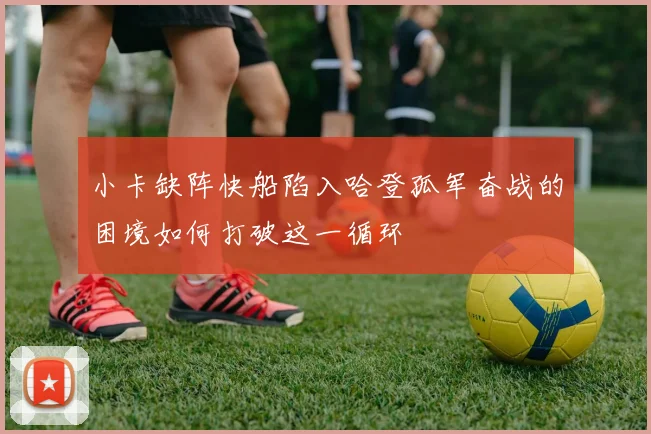 小卡缺阵快船陷入哈登孤军奋战的困境如何打破这一循环