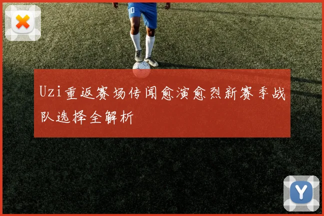 Uzi重返赛场传闻愈演愈烈新赛季战队选择全解析