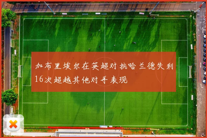 加布里埃尔在英超对抗哈兰德失利16次超越其他对手表现