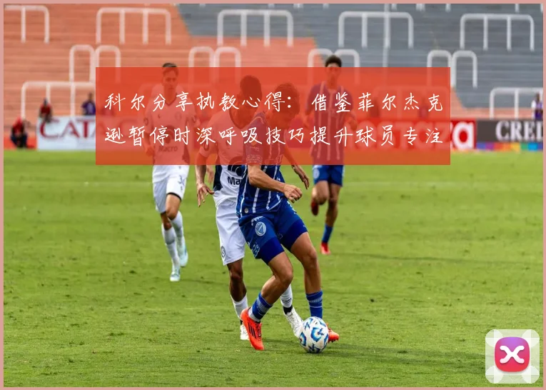 科尔分享执教心得：借鉴菲尔杰克逊暂停时深呼吸技巧提升球员专注力