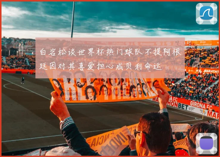 白岩松谈世界杯热门球队不提阿根廷因对其喜爱担心成贝利命运
