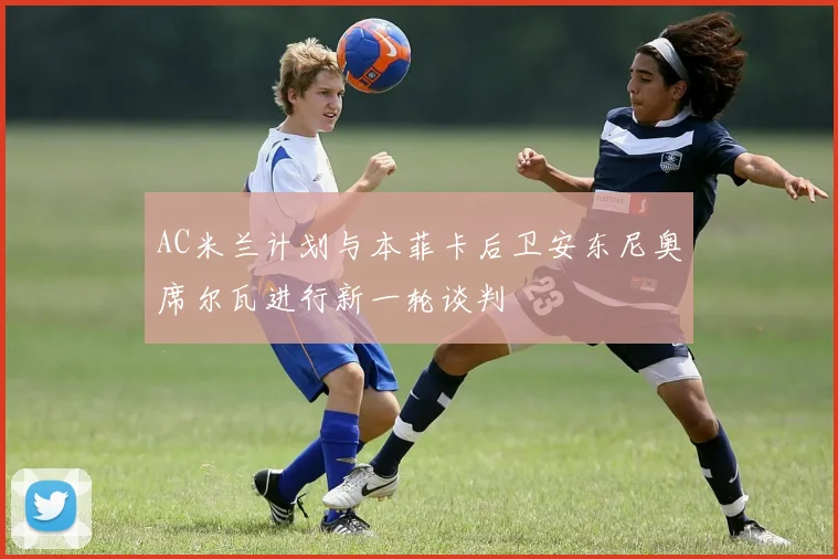 AC米兰计划与本菲卡后卫安东尼奥席尔瓦进行新一轮谈判