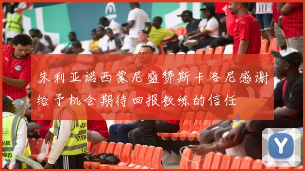 朱利亚诺西蒙尼盛赞斯卡洛尼感谢给予机会期待回报教练的信任