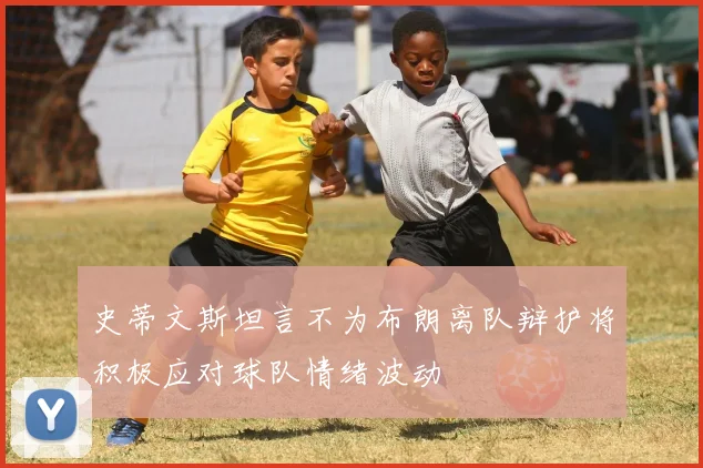 史蒂文斯坦言不为布朗离队辩护将积极应对球队情绪波动
