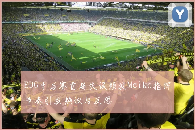 EDG季后赛首局失误频发Meiko指挥节奏引发热议与反思