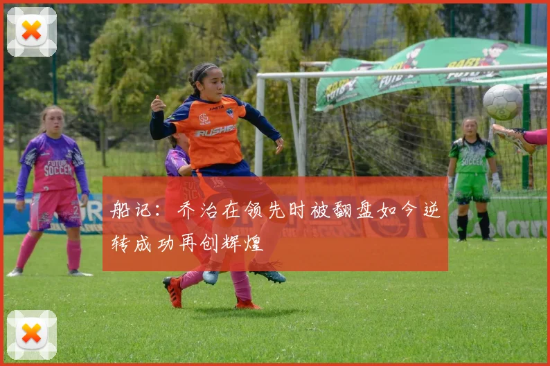 船记：乔治在领先时被翻盘如今逆转成功再创辉煌