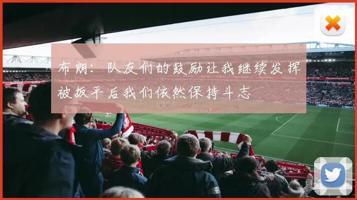 布朗：队友们的鼓励让我继续发挥被扳平后我们依然保持斗志