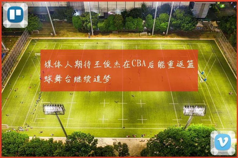 媒体人期待王俊杰在CBA后能重返篮球舞台继续追梦