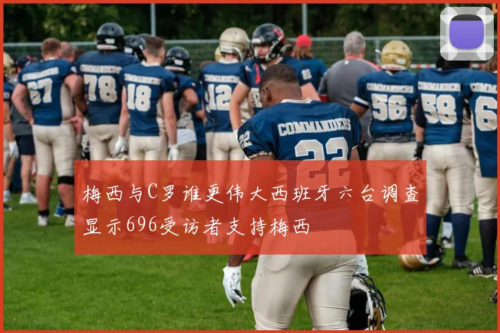 梅西与C罗谁更伟大西班牙六台调查显示696受访者支持梅西
