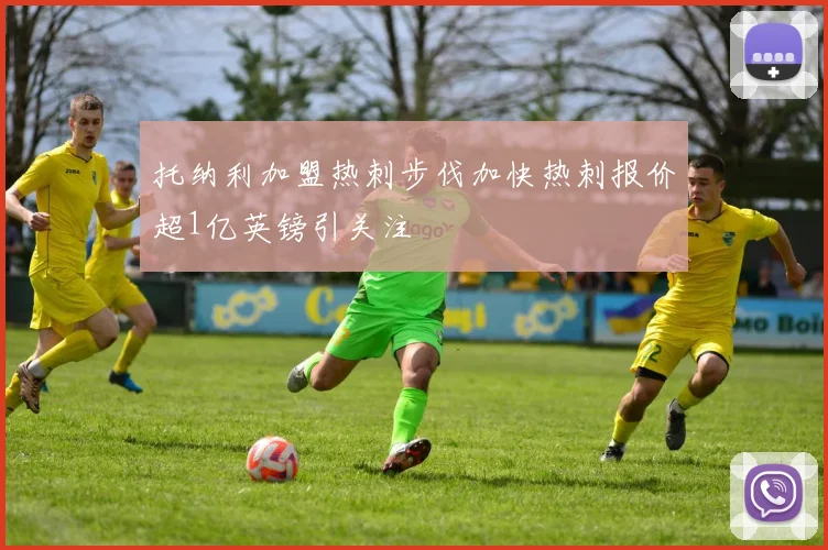托纳利加盟热刺步伐加快热刺报价超1亿英镑引关注