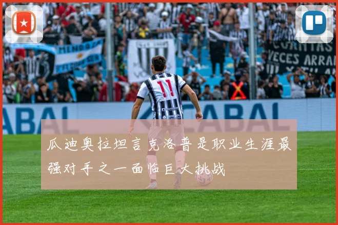 瓜迪奥拉坦言克洛普是职业生涯最强对手之一面临巨大挑战