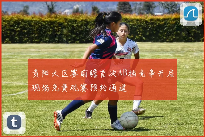 贵阳大区赛前瞻首次AB档竞争开启现场免费观赛预约通道
