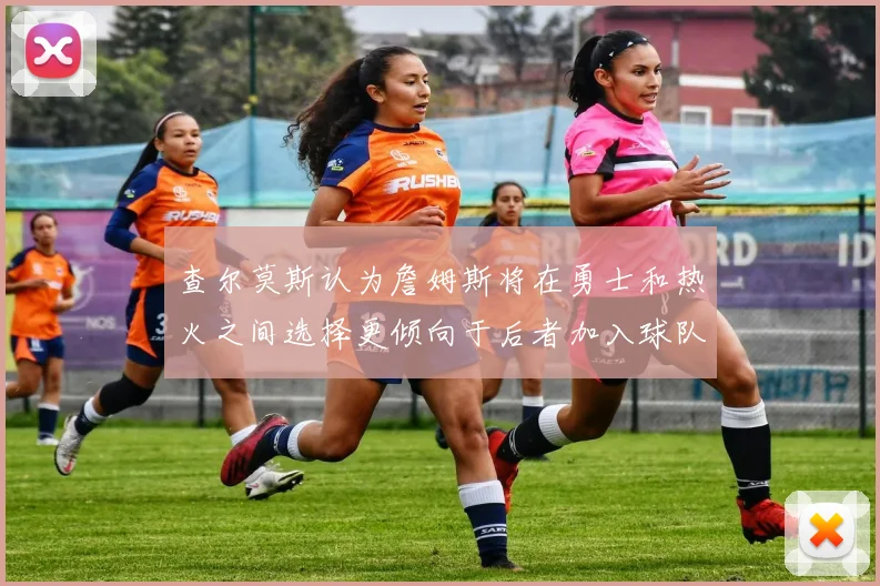 查尔莫斯认为詹姆斯将在勇士和热火之间选择更倾向于后者加入球队