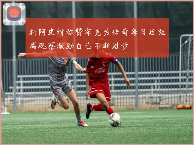科阿皮特称赞布克为传奇每日近距离观察激励自己不断进步