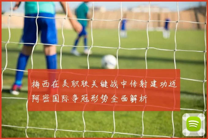 梅西在美职联关键战中传射建功迈阿密国际争冠形势全面解析