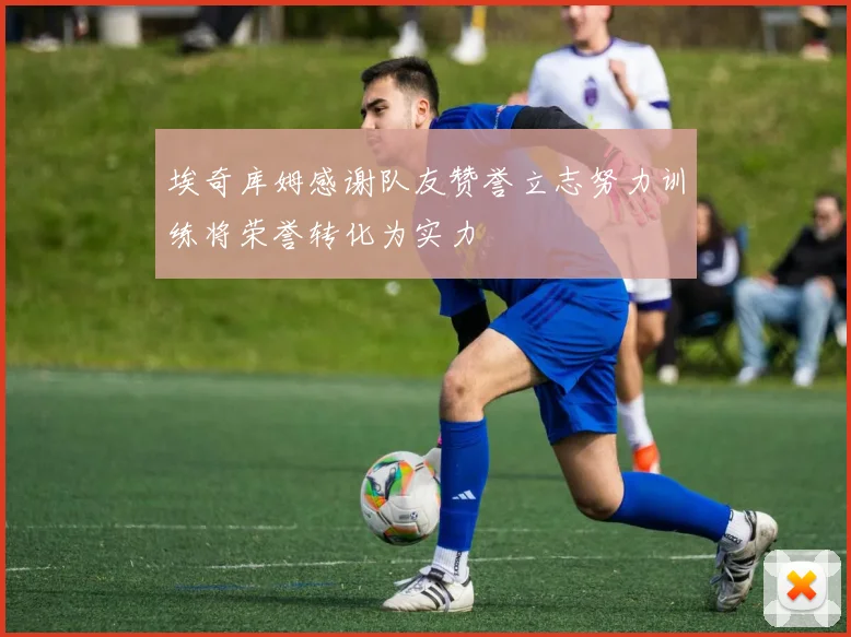 埃奇库姆感谢队友赞誉立志努力训练将荣誉转化为实力