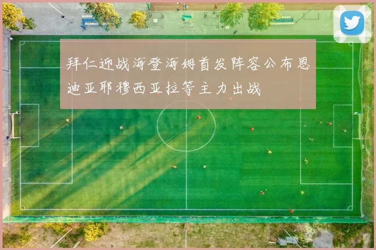 拜仁迎战海登海姆首发阵容公布恩迪亚耶穆西亚拉等主力出战