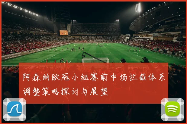 阿森纳欧冠小组赛前中场拦截体系调整策略探讨与展望