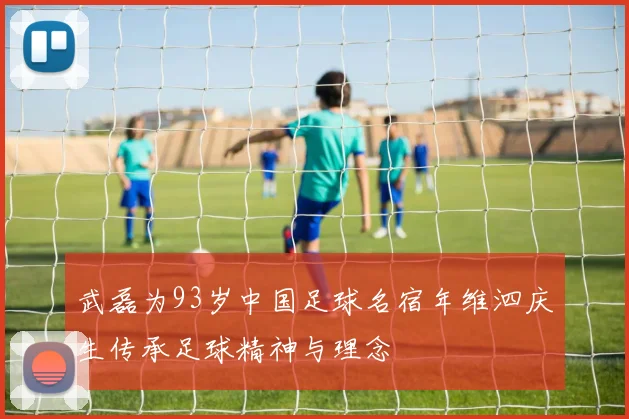 武磊为93岁中国足球名宿年维泗庆生传承足球精神与理念